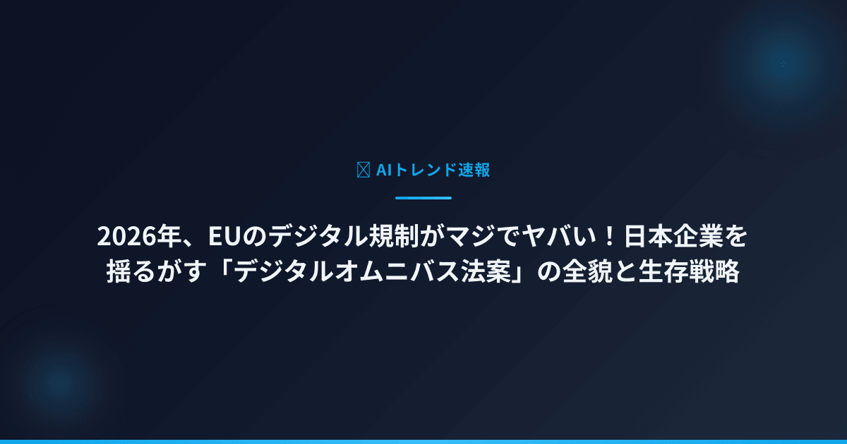 2026年、EUのデジタル規制がマジでヤバい！日本企業を揺るがす「デジタルオムニバス法案」の全貌と生存戦略