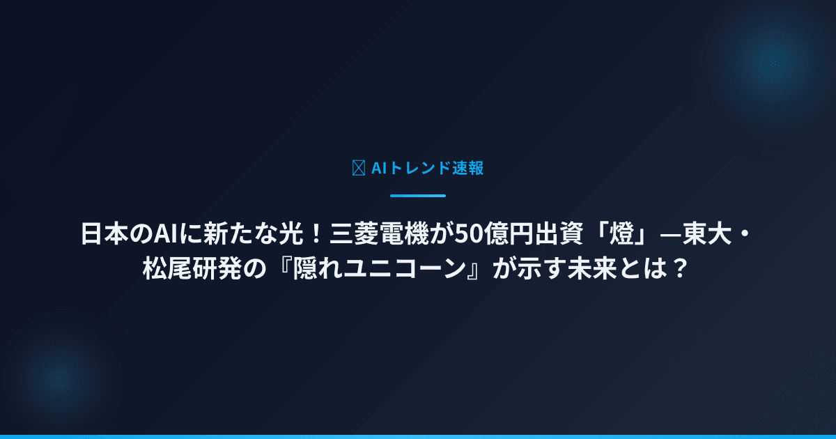 日本のAIに新たな光！三菱電機が50億円出資「燈」—東大・松尾研発の『隠れユニコーン』が示す未来とは？