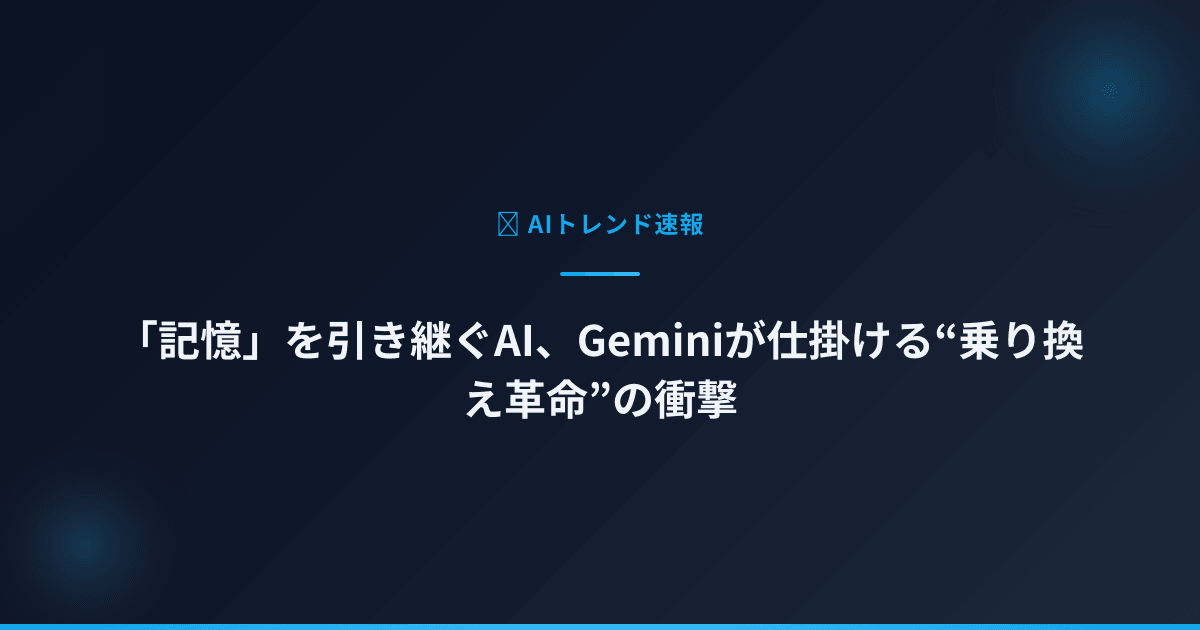 「記憶」を引き継ぐAI、Geminiが仕掛ける“乗り換え革命”の衝撃