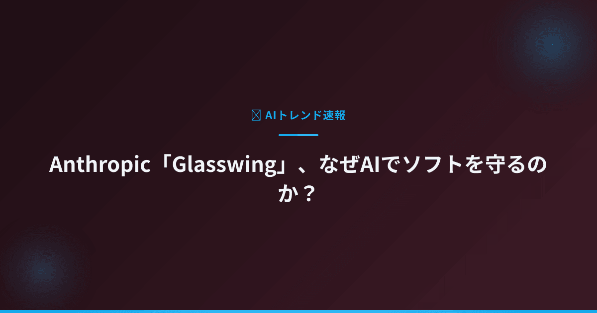 Anthropic「Glasswing」、なぜAIでソフトを守るのか？