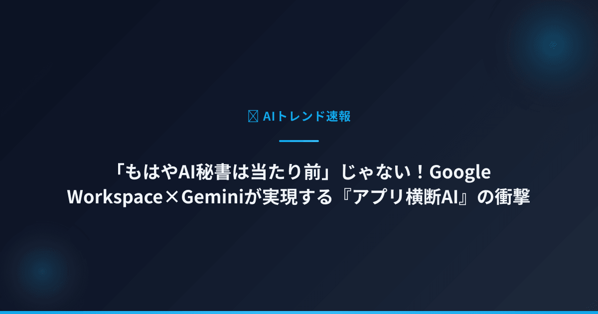 「もはやAI秘書は当たり前」じゃない！Google Workspace×Geminiが実現する『アプリ横断AI』の衝撃